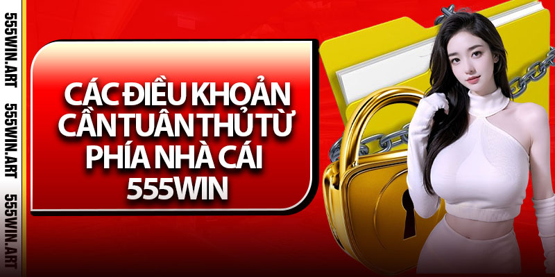 Điều Khoản Và Điều Kiện – Nắm Rõ Để Bảo Vệ Quyền Lợi Của Bạn 3 Các điều khoản cần tuân thủ từ phía nhà cái 555Win