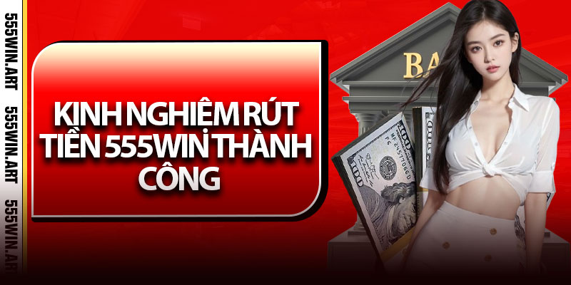 Rút Tiền 555win - Nhanh Gọn, Nhận Tiền Chỉ Trong Vài Phút 7 Kinh Nghiệm Rút Tiền 555Win Thành Công