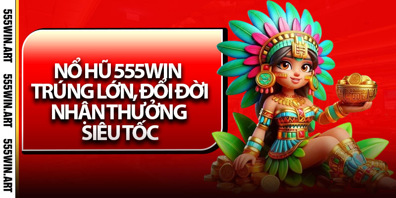 Nổ Hũ 555Win - Trúng Lớn, Đổi Đời, Nhận Thưởng Siêu Tốc 1 Nổ Hũ 555Win - Trúng Lớn, Đổi Đời, Nhận Thưởng Siêu Tốc