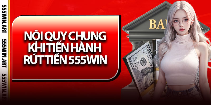 Rút Tiền 555win - Nhanh Gọn, Nhận Tiền Chỉ Trong Vài Phút 5 Nội quy chung khi tiến hành rút tiền 555Win