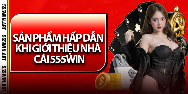 Giới Thiệu Nhà Cái 555Win – Điểm Đến Cá Cược Đáng Tin Cậy 2 Sản phẩm hấp dẫn khi giới thiệu nhà cái 555Win