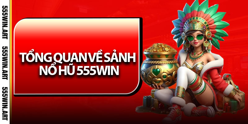 Nổ Hũ 555Win - Trúng Lớn, Đổi Đời, Nhận Thưởng Siêu Tốc 5 Tổng quan về sảnh Nổ Hũ 555Win