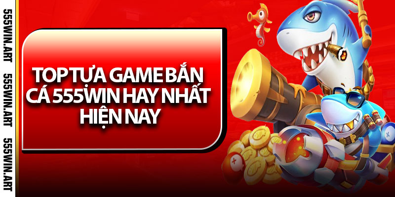 Bắn Cá 555Win – Trải Nghiệm Game Săn Thưởng Cực Đã 2025 7 Top tựa game bắn cá 555Win hay nhất hiện nay