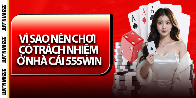 Chơi Có Trách Nhiệm – Cá Cược Văn Minh Tại Nhà Cái 555Win 1 Vì sao nên chơi có trách nhiệm ở nhà cái 555Win