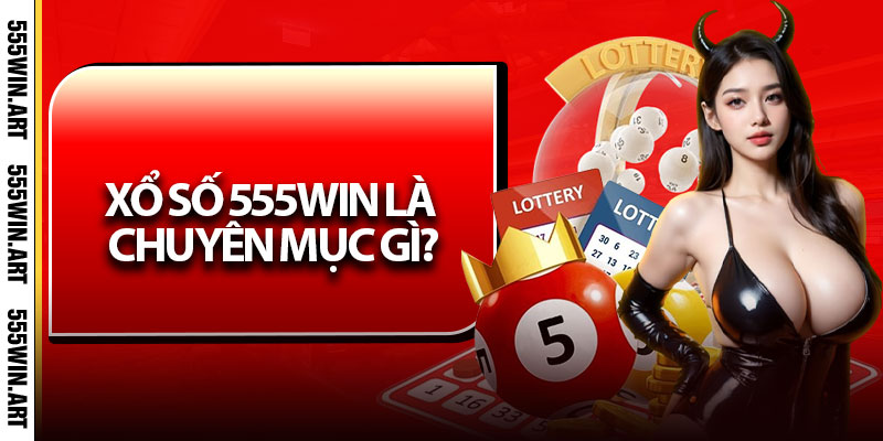 Xổ Số 555Win – Trang Giải Trí Uy Tín, Nhận Thưởng Nhanh 5 Xổ số 555Win là chuyên mục gì?